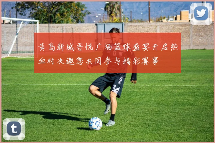 黄岛新城吾悦广场篮球盛宴开启热血对决邀您共同参与精彩赛事