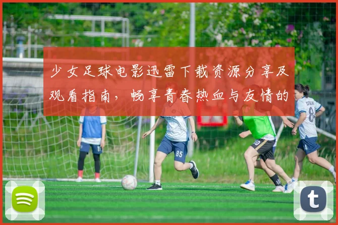 少女足球电影迅雷下载资源分享及观看指南，畅享青春热血与友情的精彩故事