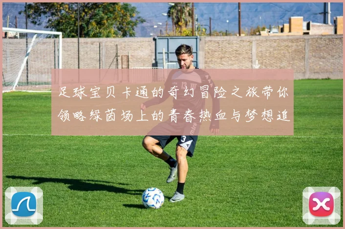足球宝贝卡通的奇幻冒险之旅带你领略绿茵场上的青春热血与梦想追逐