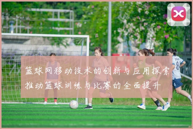 篮球网移动技术的创新与应用探索推动篮球训练与比赛的全面提升