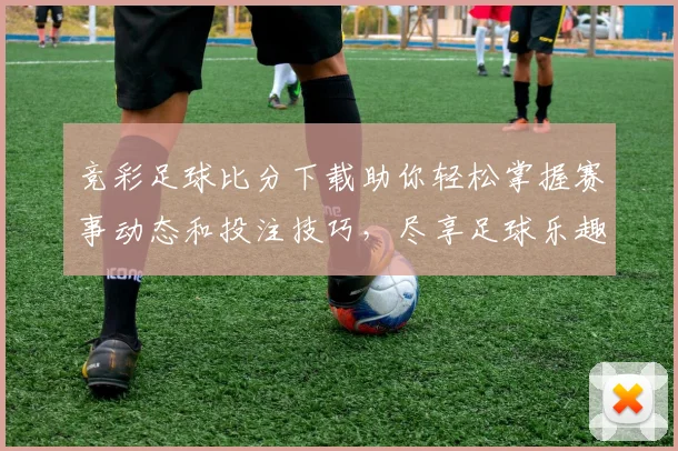 竞彩足球比分下载助你轻松掌握赛事动态和投注技巧，尽享足球乐趣