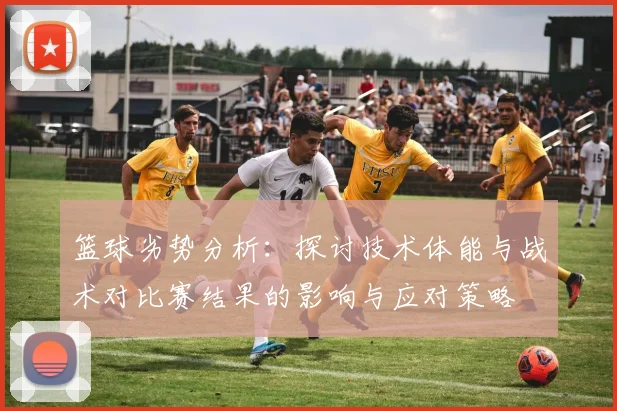 篮球劣势分析：探讨技术体能与战术对比赛结果的影响与应对策略