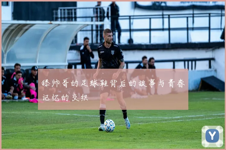 舔帅哥的足球鞋背后的故事与青春记忆的交织