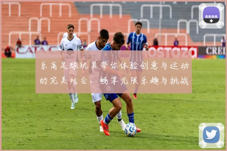 乐高足球玩具带你体验创意与运动的完美结合，畅享无限乐趣与挑战