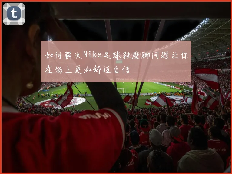 如何解决Nike足球鞋磨脚问题让你在场上更加舒适自信
