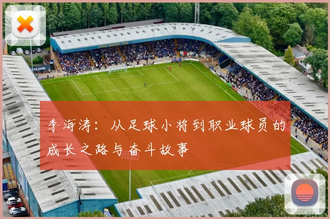 李海涛：从足球小将到职业球员的成长之路与奋斗故事