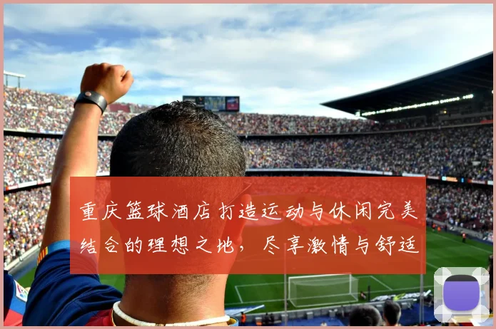 重庆篮球酒店打造运动与休闲完美结合的理想之地，尽享激情与舒适的双重体验