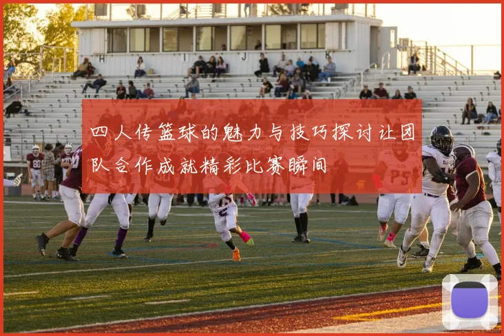 四人传篮球的魅力与技巧探讨让团队合作成就精彩比赛瞬间