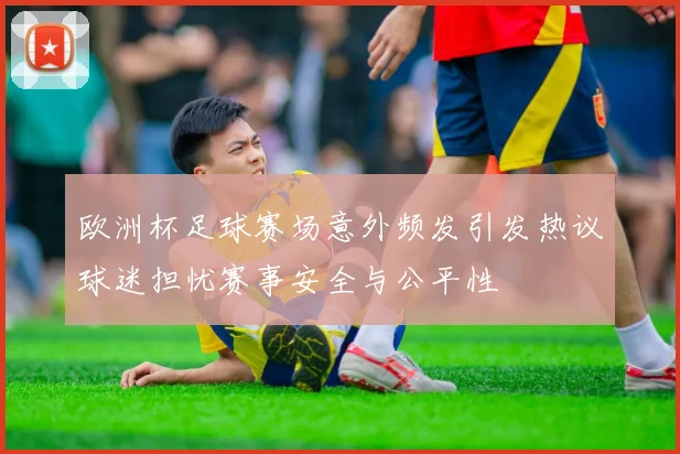 欧洲杯足球赛场意外频发引发热议球迷担忧赛事安全与公平性